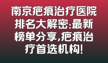 南京疤痕治疗医院排名大解密：最新榜单分享，疤痕治疗首选机构！