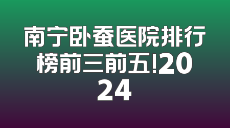 南宁卧蚕医院排行榜前三前五!2024