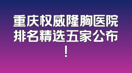 重庆权威隆胸医院排名精选五家公布！