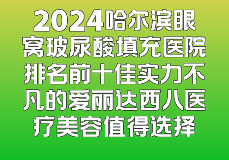 2024哈尔滨眼窝玻尿酸填充医院排名前十佳实力不凡的爱丽达西八医疗美容值得选择