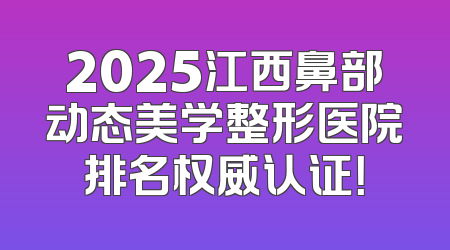 2025江西鼻部动态美学整形医院排名权威认证！