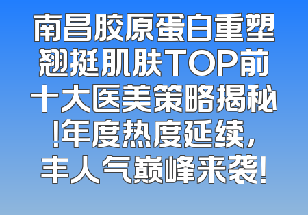 南昌胶原蛋白重塑翘挺肌肤TOP前十大医美策略揭秘！年度热度延续，丰人气巅峰来袭！