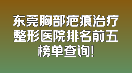 东莞胸部疤痕治疗整形医院排名前五榜单查询！
