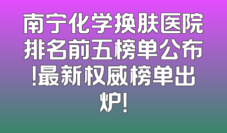 南宁化学换肤医院排名前五榜单公布！最新权威榜单出炉！