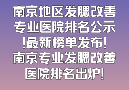 南京地区发腮改善专业医院排名公示！最新榜单发布！南京专业发腮改善医院排名出炉！