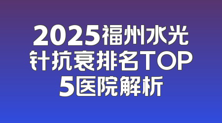 2025福州水光针抗衰排名TOP5医院解析
