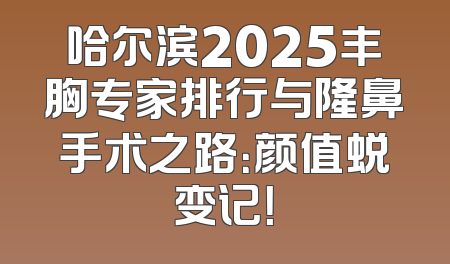 哈尔滨2025丰胸专家排行与隆鼻手术之路：颜值蜕变记！