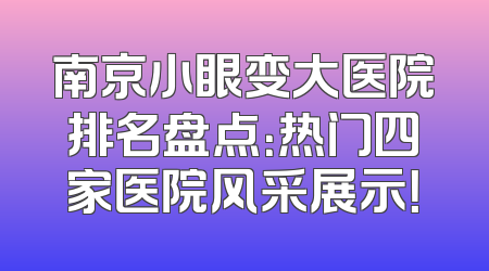 南京小眼变大医院排名盘点：热门四家医院风采展示！