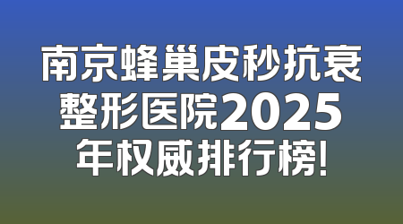 南京蜂巢皮秒抗衰整形医院2025年权威排行榜！
