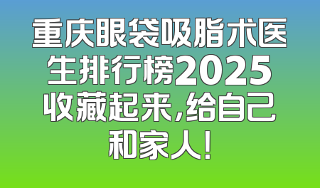 重庆眼袋吸脂术医生排行榜2025收藏起来，给自己和家人！