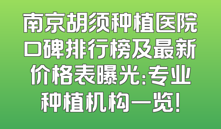 南京胡须种植医院口碑排行榜及最新价格表曝光：专业种植机构一览！