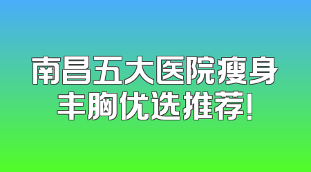 南昌五大医院瘦身丰胸优选推荐!