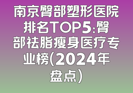 南京臀部塑形医院排名TOP5：臀部祛脂瘦身医疗专业榜（2024年盘点）