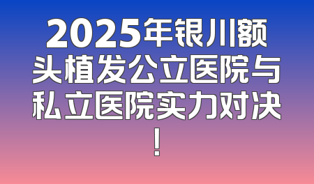 2025年银川额头植发公立医院与私立医院实力对决！