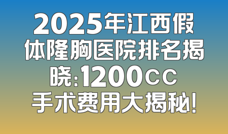 2025年江西假体隆胸医院排名揭晓：1200cc手术费用大揭秘！