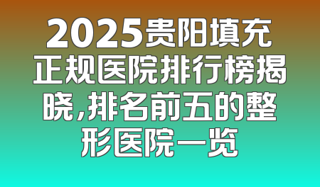 2025贵阳填充正规医院排行榜揭晓，排名前五的整形医院一览