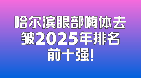 哈尔滨眼部嗨体去皱2025年排名前十强!