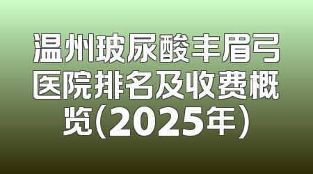 温州玻尿酸丰眉弓医院排名及收费概览（2025年）