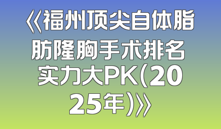 《福州顶尖自体脂肪隆胸手术排名 实力大PK（2025年）》