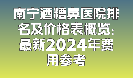南宁酒糟鼻医院排名及价格表概览：最新2024年费用参考