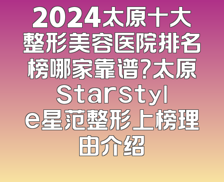 2024太原十大整形美容医院排名榜哪家靠谱？太原Starstyle星范整形上榜理由介绍