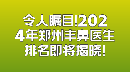 令人瞩目！2024年郑州丰鼻医生排名即将揭晓！