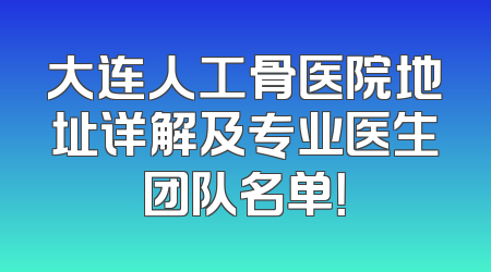 大连人工骨医院地址详解及专业医生团队名单！