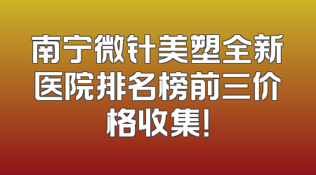 南宁微针美塑全新医院排名榜前三价格收集！