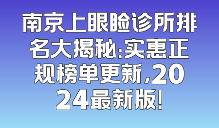 南京上眼睑诊所排名大揭秘：实惠正规榜单更新，2024最新版！