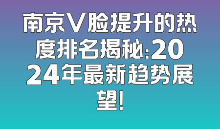 南京V脸提升的热度排名揭秘：2024年最新趋势展望！