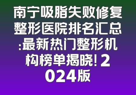 南宁吸脂失败修复整形医院排名汇总：最新热门整形机构榜单揭晓！ 2024版