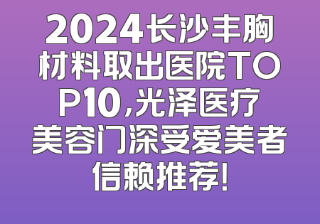 2024长沙丰胸材料取出医院TOP10，光泽医疗美容门深受爱美者信赖推荐！