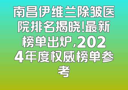 南昌伊维兰除皱医院排名揭晓！最新榜单出炉，2024年度权威榜单参考