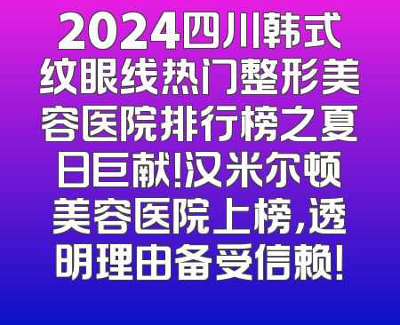 2024四川韩式纹眼线热门整形美容医院排行榜之夏日巨献！汉米尔顿美容医院上榜，透明理由备受信赖！
