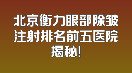 北京衡力眼部除皱注射排名前五医院揭秘！