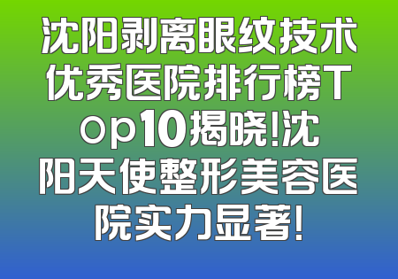 沈阳剥离眼纹技术优秀医院排行榜Top10揭晓！沈阳天使整形美容医院实力显著！