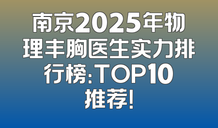 南京2025年物理丰胸医生实力排行榜：TOP10推荐！