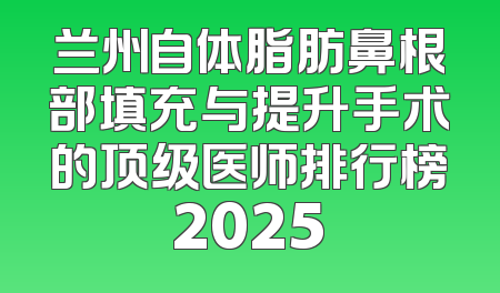 兰州自体脂肪鼻根部填充与提升手术的顶级医师排行榜2025