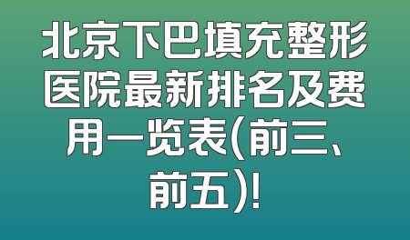 北京下巴填充整形医院最新排名及费用一览表（前三、前五）！