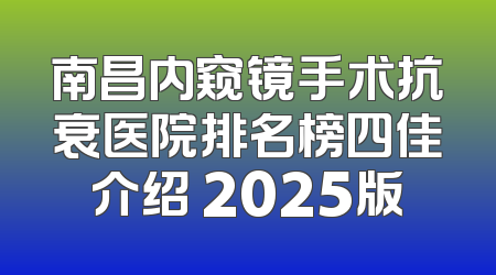 南昌内窥镜手术抗衰医院排名榜四佳介绍 2025版