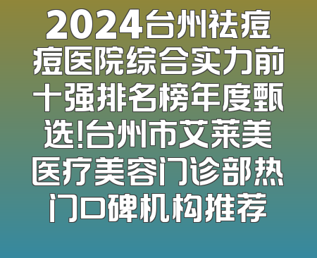 2024台州祛痘痘医院综合实力前十强排名榜年度甄选！台州市艾莱美医疗美容门诊部热门口碑机构推荐