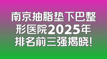 南京抽脂垫下巴整形医院2025年排名前三强揭晓！