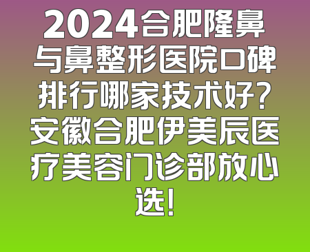 2024合肥隆鼻与鼻整形医院口碑排行哪家技术好？安徽合肥伊美辰医疗美容门诊部放心选！