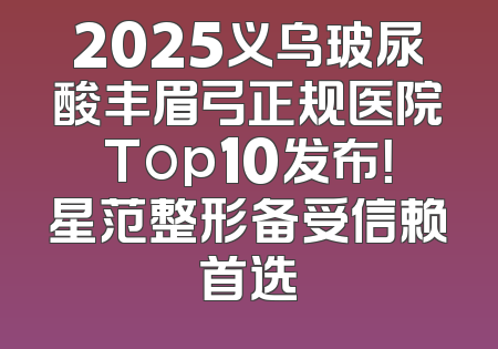 2025义乌玻尿酸丰眉弓正规医院Top10发布！星范整形备受信赖首选