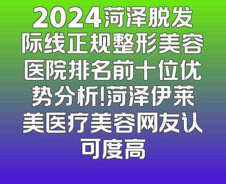 2024菏泽脱发际线正规整形美容医院排名前十位优势分析！菏泽伊莱美医疗美容网友认可度高