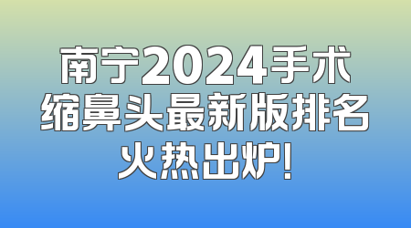 南宁2024手术缩鼻头最新版排名火热出炉！