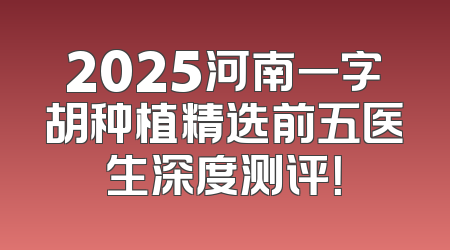 2025河南一字胡种植精选前五医生深度测评！