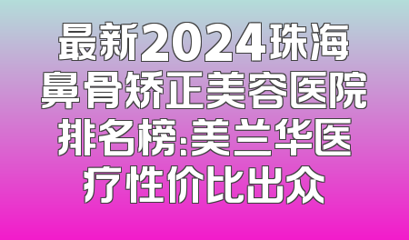 最新2024珠海鼻骨矫正美容医院排名榜：美兰华医疗性价比出众