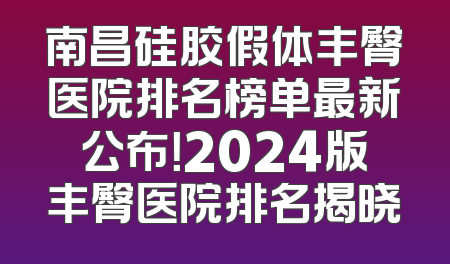 南昌硅胶假体丰臀医院排名榜单最新公布！2024版丰臀医院排名揭晓