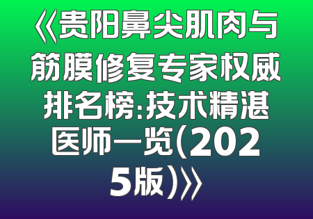 《贵阳鼻尖肌肉与筋膜修复专家权威排名榜：技术精湛医师一览（2025版）》